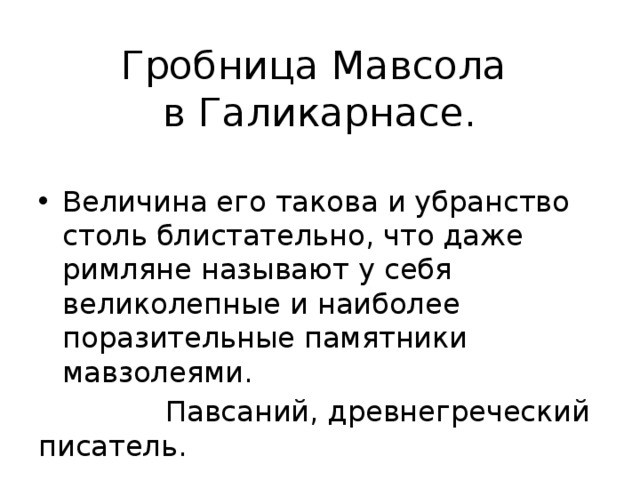 Гробница Мавсола  в Галикарнасе. Величина его такова и убранство столь блистательно, что даже римляне называют у себя великолепные и наиболее поразительные памятники мавзолеями.  Павсаний, древнегреческий писатель.  
