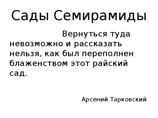Сады Семирамиды  Вернуться туда невозможно и рассказать нельзя, как был переполнен блаженством этот райский сад.  Арсений Тарковский 