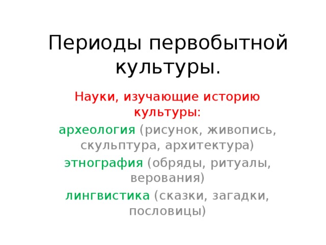 Периоды первобытной культуры. Науки, изучающие историю культуры: археология (рисунок, живопись, скульптура, архитектура) этнография (обряды, ритуалы, верования) лингвистика (сказки, загадки, пословицы) 