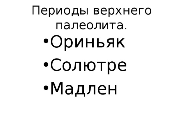 Периоды верхнего палеолита . Ориньяк Солютре Мадлен 