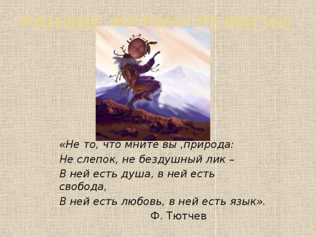 Ранние формы религии «Не то, что мните вы ,природа: Не слепок, не бездушный лик – В ней есть душа, в ней есть свобода, В ней есть любовь, в ней есть язык».   Ф. Тютчев   