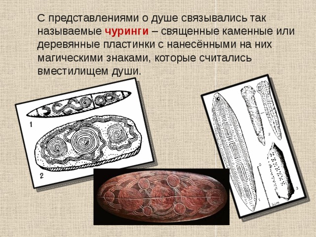  С представлениями о душе связывались так называемые чуринги – священные каменные или деревянные пластинки с нанесёнными на них магическими знаками, которые считались вместилищем души. 