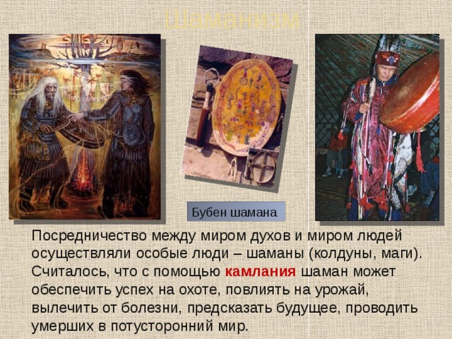 Шаманизм Бубен шамана  Посредничество между миром духов и миром людей осуществляли особые люди – шаманы (колдуны, маги). Считалось, что с помощью камлания шаман может обеспечить успех на охоте, повлиять на урожай, вылечить от болезни, предсказать будущее, проводить умерших в потусторонний мир. 