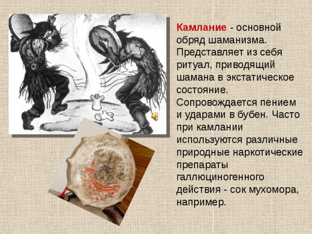 Камлание  - основной обряд шаманизма. Представляет из себя ритуал, приводящий шамана в экстатическое состояние. Сопровождается пением и ударами в бубен. Часто при камлании используются различные природные наркотические препараты галлюциногенного действия - сок мухомора, например. 