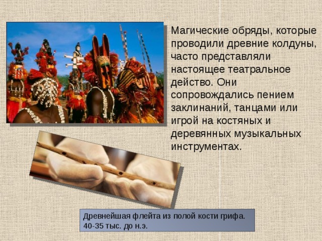  Магические обряды, которые проводили древние колдуны, часто представляли настоящее театральное действо. Они сопровождались пением заклинаний, танцами или игрой на костяных и деревянных музыкальных инструментах. Древнейшая флейта из полой кости грифа. 40-35 тыс. до н.э. 