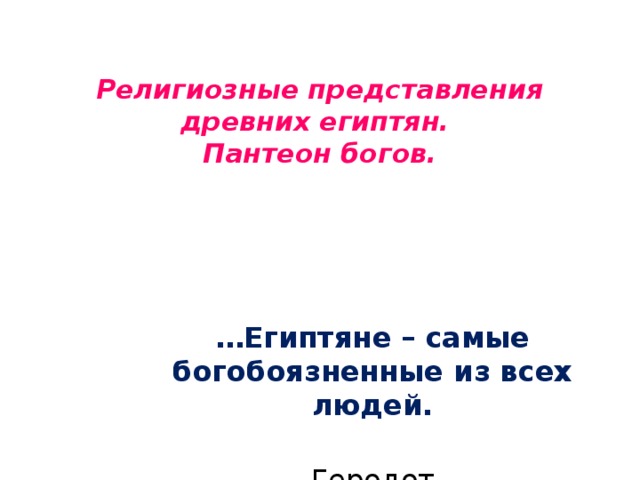 Религиозные представления древних египтян.  Пантеон богов. … Египтяне – самые богобоязненные из всех людей.  Геродот 