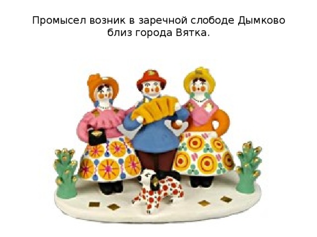  Промысел возник в заречной слободе Дымково близ города Вятка. 