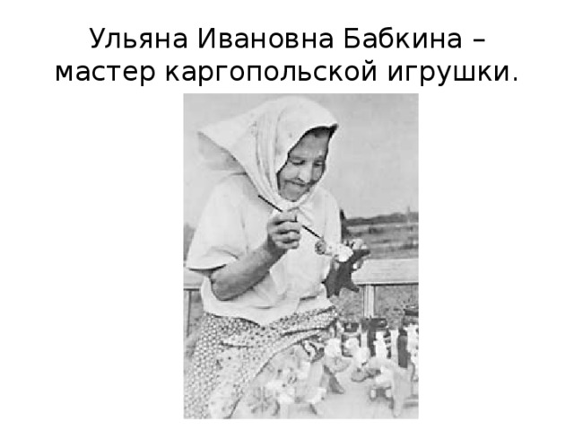 Ульяна Ивановна Бабкина – мастер каргопольской игрушки. 