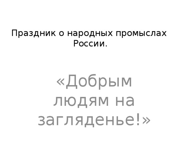 Праздник о народных промыслах  России. «Добрым людям на загляденье!» 