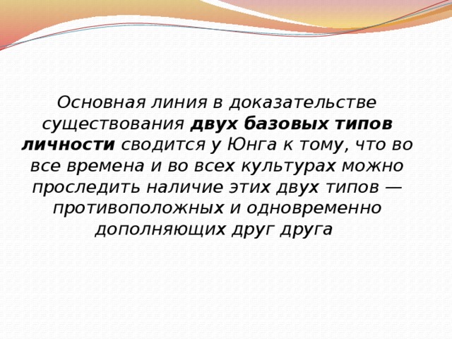 Основная линия в доказательстве существования  двух базовых типов личности  сводится у Юнга к тому, что во все времена и во всех культурах можно проследить наличие этих двух типов — противоположных и одновременно дополняющих друг друга   