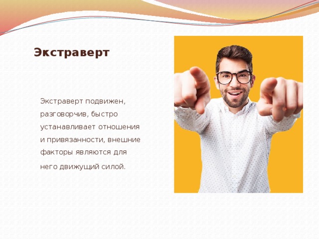Экстраверт Экстраверт подвижен, разговорчив, быстро устанавливает отношения и привязанности, внешние факторы являются для него движущий силой.   