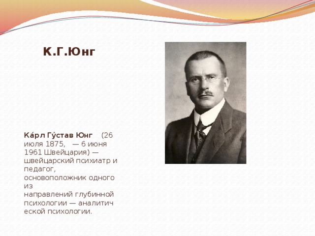 К.Г.Юнг Ка́рл Гу́став Юнг     (26 июля 1875,   — 6 июня 1961 Швейцария) — швейцарский психиатр и педагог, основоположник одного из направлений глубинной психологии — аналитической психологии. 