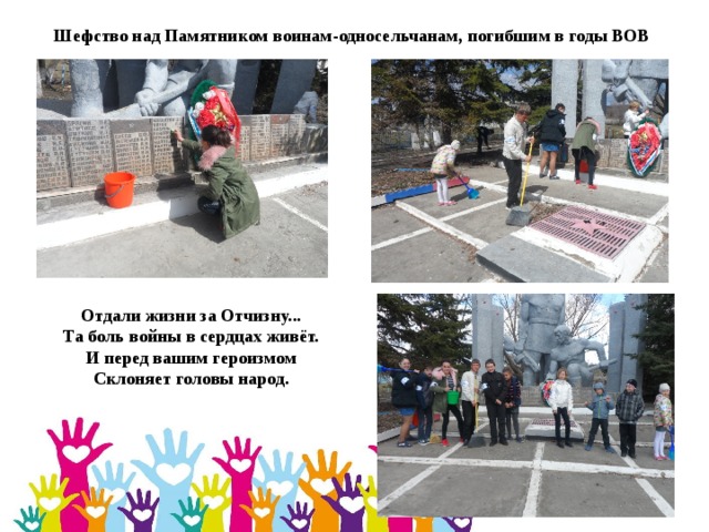 Шефство над Памятником воинам-односельчанам, погибшим в годы ВОВ Отдали жизни за Отчизну...  Та боль войны в сердцах живёт.  И перед вашим героизмом  Склоняет головы народ. 