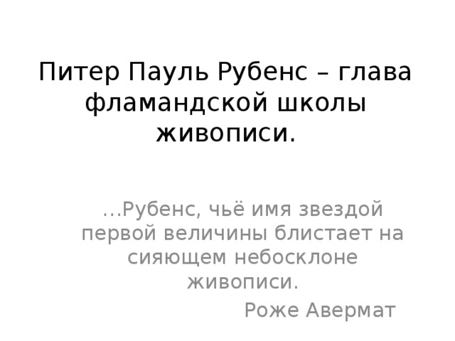 Питер Пауль Рубенс – глава фламандской школы живописи. … Рубенс, чьё имя звездой первой величины блистает на сияющем небосклоне живописи.  Роже Авермат 