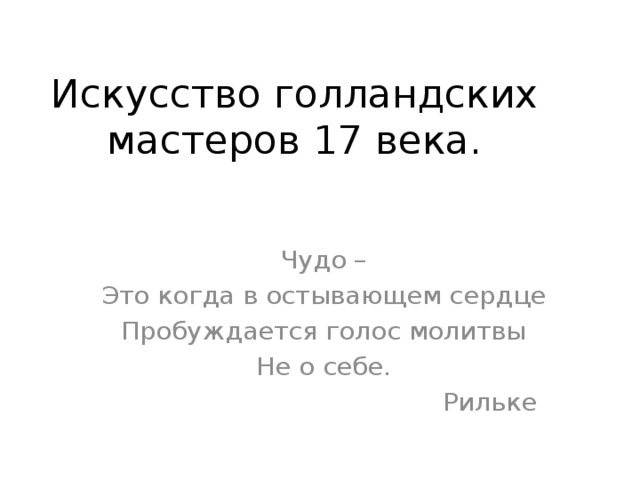 Искусство голландских мастеров 17 века. Чудо – Это когда в остывающем сердце Пробуждается голос молитвы Не о себе.  Рильке 
