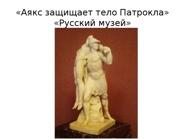 «Аякс защищает тело Патрокла»  «Русский музей» 