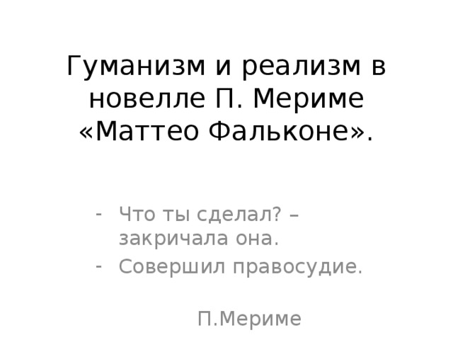 Гуманизм и реализм в новелле П. Мериме «Маттео Фальконе». Что ты сделал? – закричала она. Совершил правосудие.  П.Мериме 