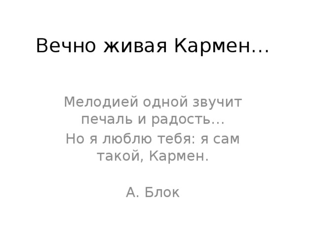 Вечно живая Кармен… Мелодией одной звучит печаль и радость… Но я люблю тебя: я сам такой, Кармен.  А. Блок 