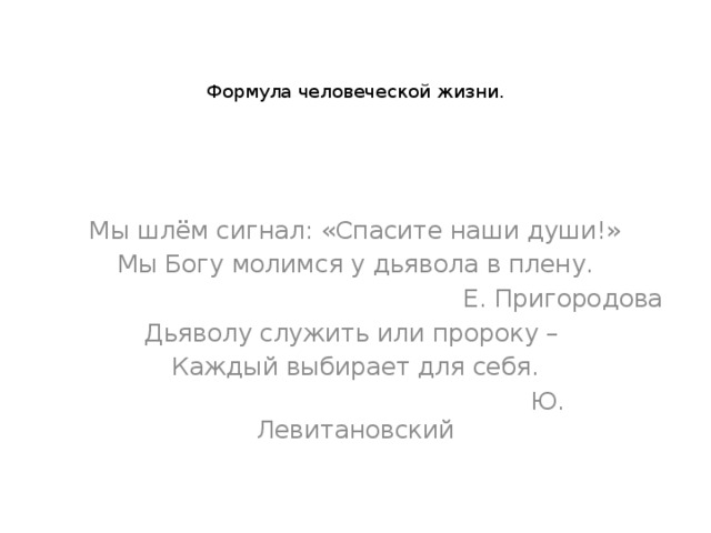     Формула человеческой жизни.      Мы шлём сигнал: «Спасите наши души!» Мы Богу молимся у дьявола в плену.  Е. Пригородова Дьяволу служить или пророку – Каждый выбирает для себя.  Ю. Левитановский 