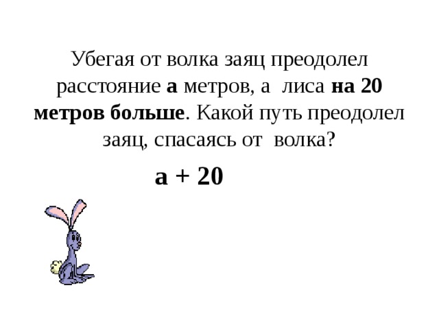  Убегая от волка заяц преодолел расстояние а метров, а лиса на 20 метров больше . Какой путь преодолел заяц, спасаясь от волка? а + 20 