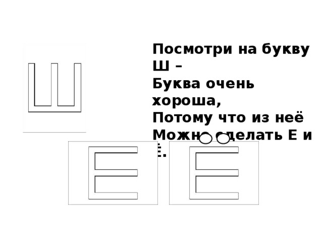 Посмотри на букву Ш –   Буква очень хороша,   Потому что из неё  Можно сделать Е и Ё. 