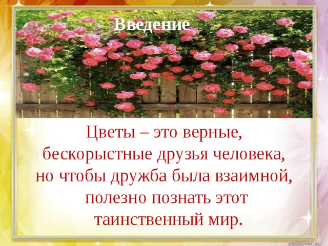 Введение Цветы – это верные, бескорыстные друзья человека, но чтобы дружба была взаимной, полезно познать этот  таинственный мир. 
