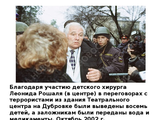 Благодаря участию детского хирурга Леонида Рошаля (в центре) в переговорах с террористами из здания Театрального центра на Дубровке были выведены восемь детей, а заложникам были переданы вода и медикаменты. Октябрь 2002 г.    