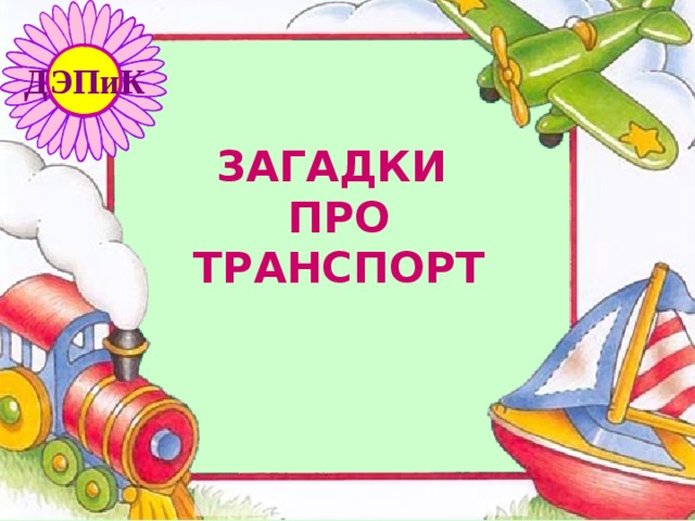 ДЭПиК ЗАГАДКИ  ПРО ТРАНСПОРТ 