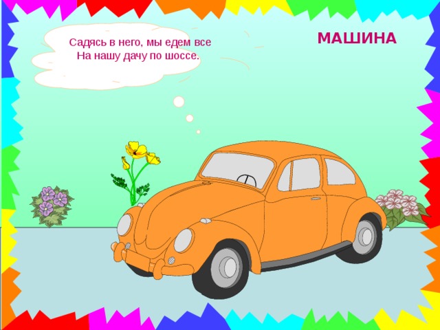 Садясь в него, мы едем все На нашу дачу по шоссе.  МАШИНА 