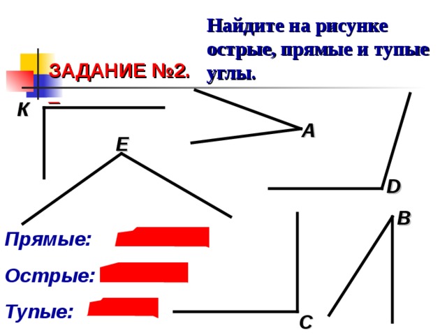 Найдите на рисунке острые, прямые и тупые углы. ЗАДАНИЕ №2.  К А Е D В Прямые: Острые: Тупые: С 