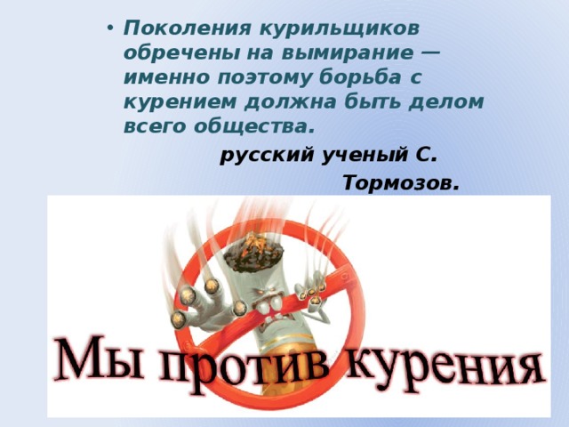 Поколения курильщиков обречены на вымирание — именно поэтому борьба с курением должна быть делом всего общества.  русский ученый С.  Тормозов. 