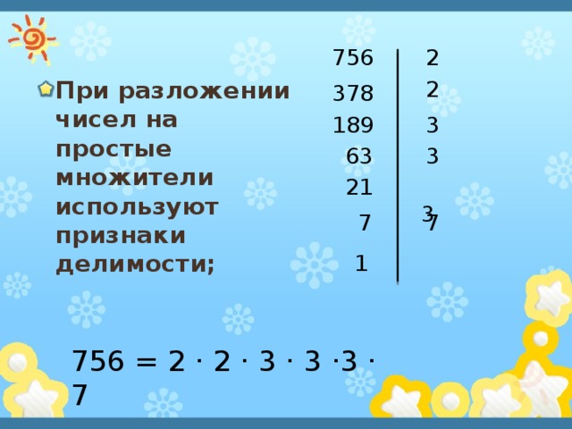 756 2 2 При разложении чисел на простые множители используют признаки делимости; 378 3 189 63 3 21  3 7 7 1 756 = 2 · 2 · 3 · 3 ·3 · 7 