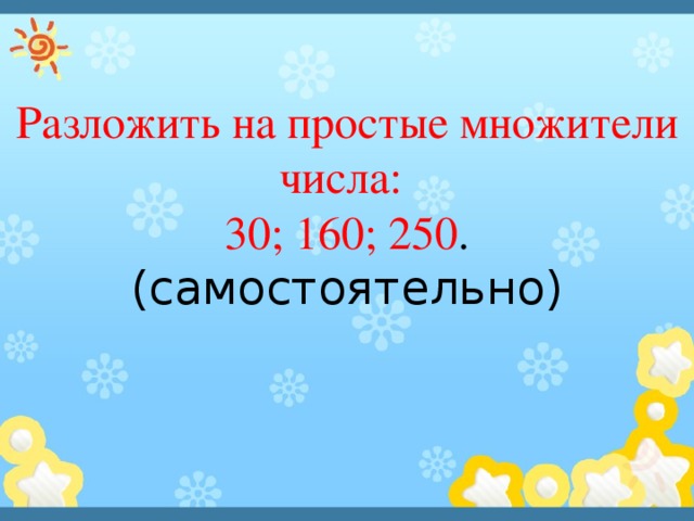 Разложить на простые множители числа: 30; 160; 250 . (самостоятельно) 