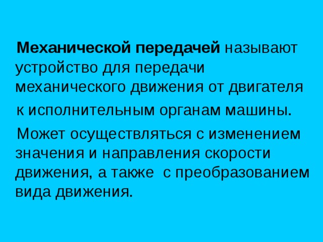   Механической передачей  называют устройство для передачи механического движения от двигателя  к исполнительным органам машины.  Может осуществляться с изменением значения и направления скорости движения, а также с преобразованием вида движения. 
