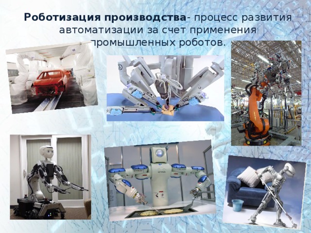 Роботизация  производства - процесс развития автоматизации за счет применения промышленных роботов . 