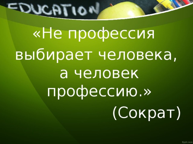«Не профессия выбирает человека, а человек профессию.» (Сократ) 