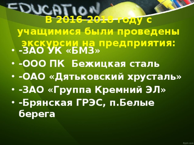 В 2016-2018 году с учащимися были проведены экскурсии на предприятия:   -ЗАО УК «БМЗ» -ООО ПК Бежицкая сталь -ОАО «Дятьковский хрусталь» -ЗАО «Группа Кремний ЭЛ» -Брянская ГРЭС, п.Белые берега 