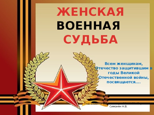 ЖЕНСКАЯ ВОЕННАЯ  СУДЬБА Всем женщинам, Отечество защитившим в годы Великой Отечественной войны, посвящается…. Подготовила библиотекарь СОШ№29 «Гармония» Симонян Н.В. 