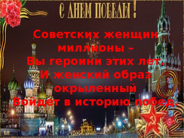 Советских женщин миллионы –  Вы героини этих лет.  И женский образ окрыленный  Войдет в историю побед.   