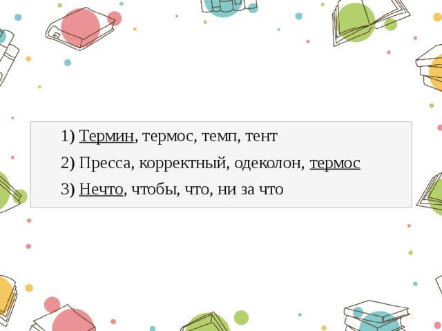  1) Термин , термос, темп, тент  2) Пресса, корректный, одеколон, термос  3) Нечто , чтобы, что, ни за что 