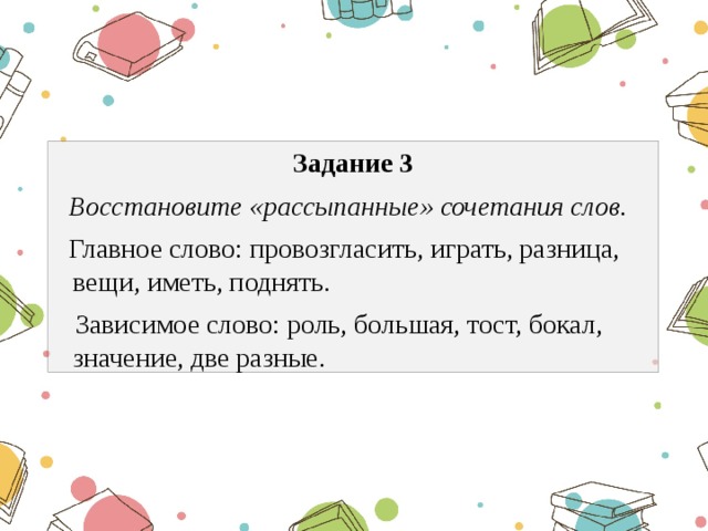 Задание 3  Восстановите «рассыпанные» сочетания слов.  Главное слово: провозгласить, играть, разница, вещи, иметь, поднять.  Зависимое слово: роль, большая, тост, бокал, значение, две разные. 