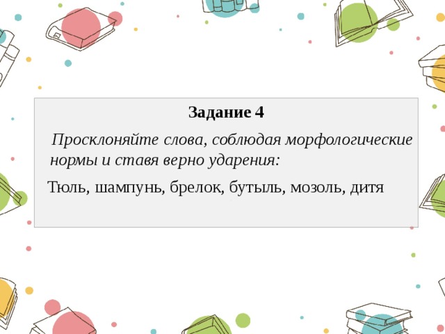 Задание 4  Просклоняйте слова, соблюдая морфологические нормы и ставя верно ударения:  Тюль, шампунь, брелок, бутыль, мозоль, дитя 