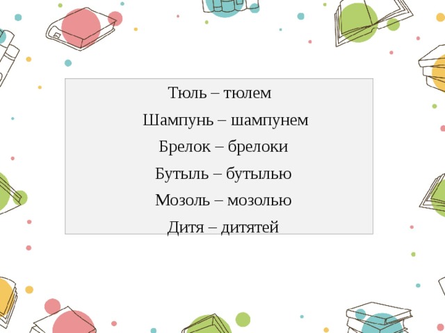  Тюль – тюлем  Шампунь – шампунем  Брелок – брелоки  Бутыль – бутылью  Мозоль – мозолью  Дитя – дитятей 