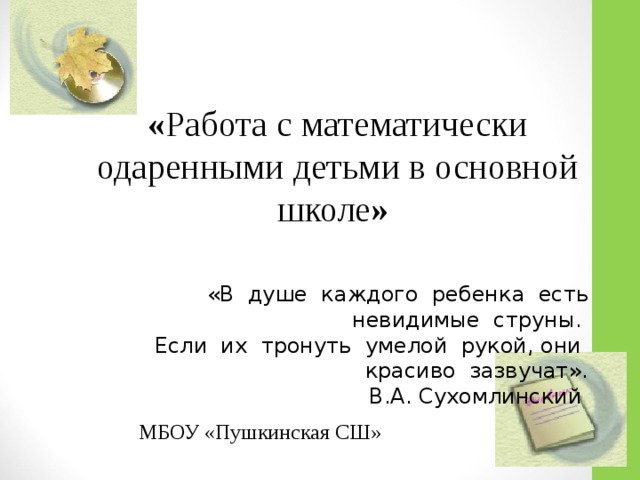 « Работа с математически одаренными детьми в основной школе »  «В душе каждого ребенка есть невидимые струны. Если их тронуть умелой рукой, они красиво зазвучат». В.А. Сухомлинский   МБОУ «Пушкинская СШ»
