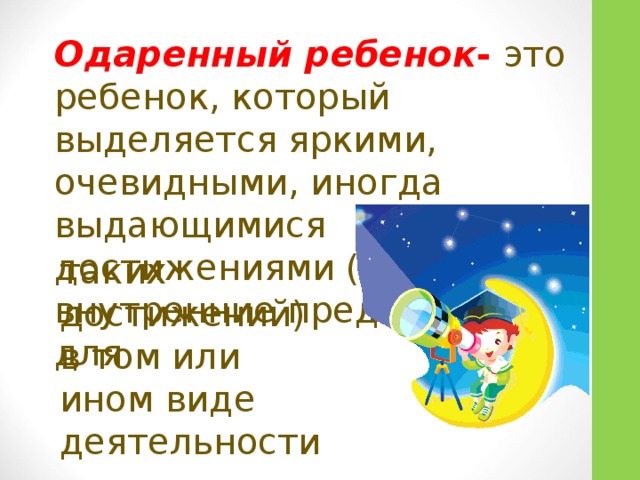 Одаренный ребенок - это ребенок, который выделяется яркими, очевидными, иногда выдающимися достижениями (или имеет внутренние предпосылки для таких достижений) в том или ином виде деятельности.