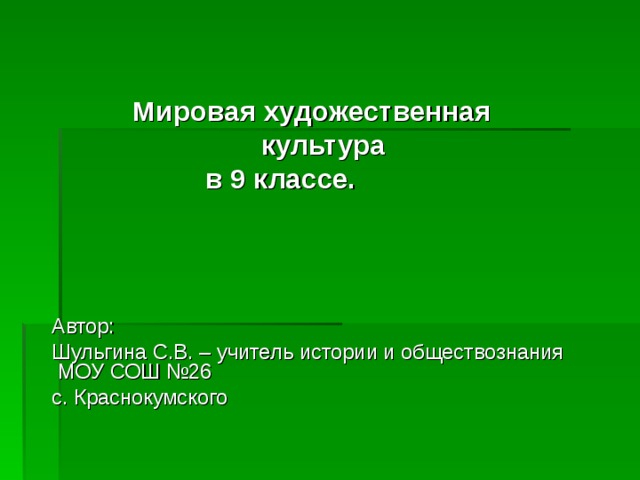 Мировая художественная  культура  в 9 классе.    Автор:  Шульгина С.В. – учитель истории и обществознания МОУ СОШ №26  с. Краснокумского 