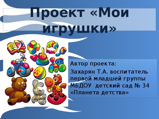 Проект «Мои игрушки» Автор проекта: Захарян Т.А. воспитатель первой младшей группы МБДОУ детский сад № 34 «Планета детства» 