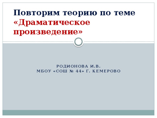 Повторим теорию по теме «Драматическое произведение»    Родионова И.В. МБОУ «СОШ № 44» г. Кемерово Теме «Драматическое произведение  