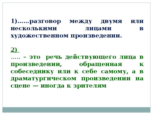 1)……разговор между двумя или несколькими лицами в художественном произведении.  2) … .. – это  речь действующего лица в произведении, обращенная к собеседнику или к себе самому, а в драматургическом произведении на сцене — иногда к зрителям 