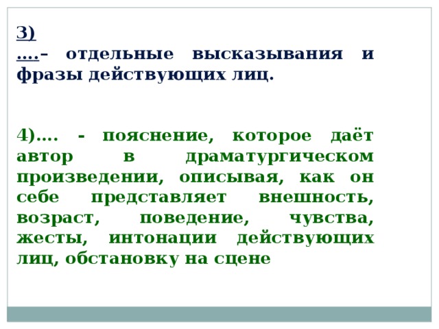 3) … . – отдельные высказывания и фразы действующих лиц.   4)…. - пояснение, которое даёт автор в драматургическом произведении, описывая, как он себе представляет внешность, возраст, поведение, чувства, жесты, интонации действующих лиц, обстановку на сцене 